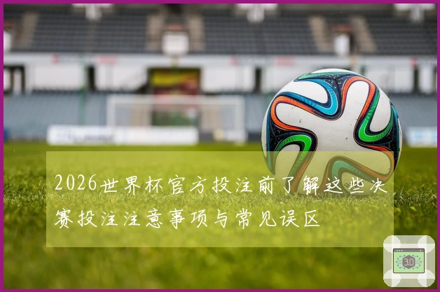 2026世界杯官方投注前了解这些决赛投注注意事项与常见误区
