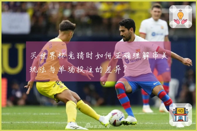 买世界杯竞猜时如何正确理解串关玩法与单场投注的差异？