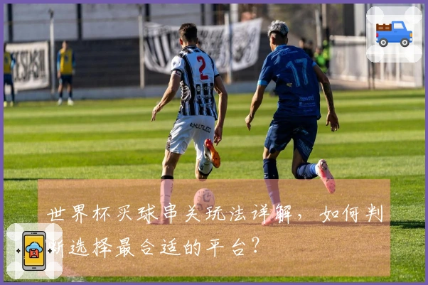 世界杯买球串关玩法详解，如何判断选择最合适的平台？