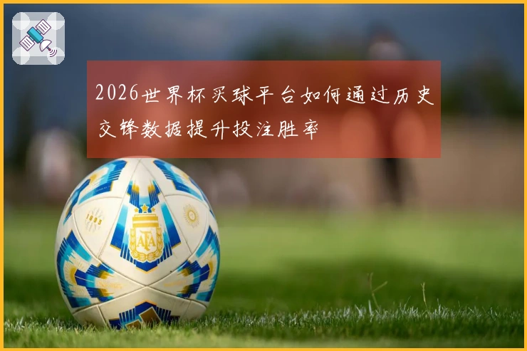 2026世界杯买球平台如何通过历史交锋数据提升投注胜率