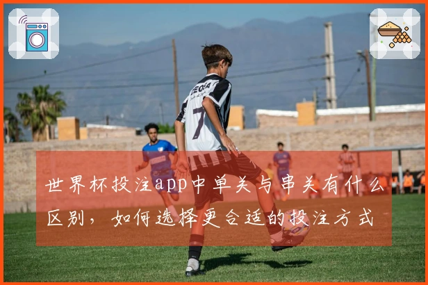 世界杯投注app中单关与串关有什么区别，如何选择更合适的投注方式？