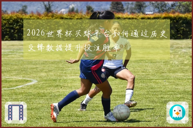2026世界杯买球平台如何通过历史交锋数据提升投注胜率