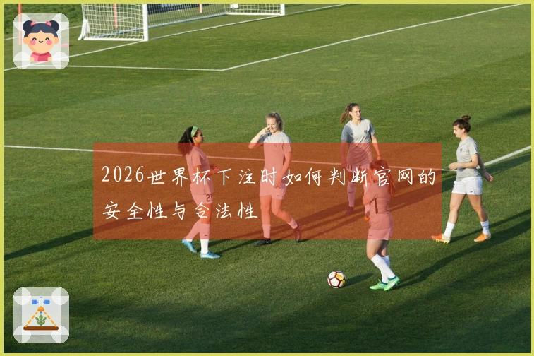 2026世界杯下注时如何判断官网的安全性与合法性