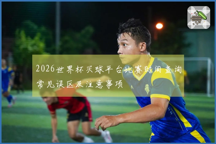 2026世界杯买球平台比赛时间查询常见误区及注意事项