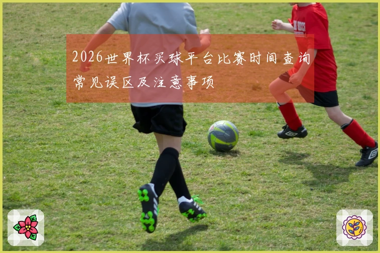 2026世界杯买球平台比赛时间查询常见误区及注意事项