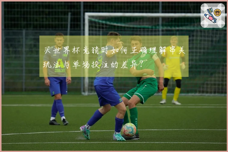 买世界杯竞猜时如何正确理解串关玩法与单场投注的差异？